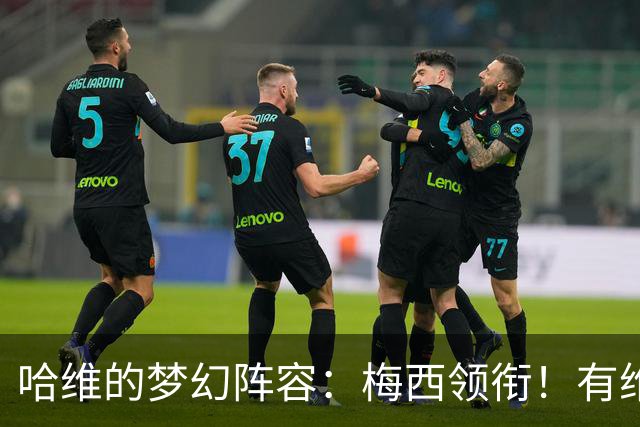 哈维的梦幻阵容：梅西领衔！有维蒂尼亚、没C罗！